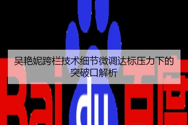 吴艳妮跨栏技术细节微调达标压力下的突破口解析