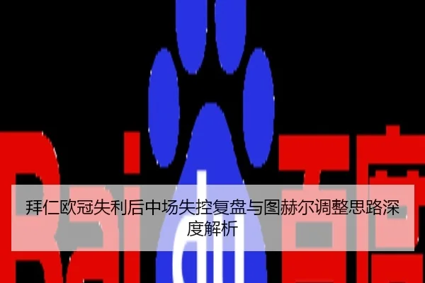 拜仁欧冠失利后中场失控复盘与图赫尔调整思路深度解析