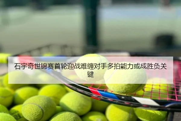 石宇奇世锦赛首轮迎战难缠对手多拍能力或成胜负关键