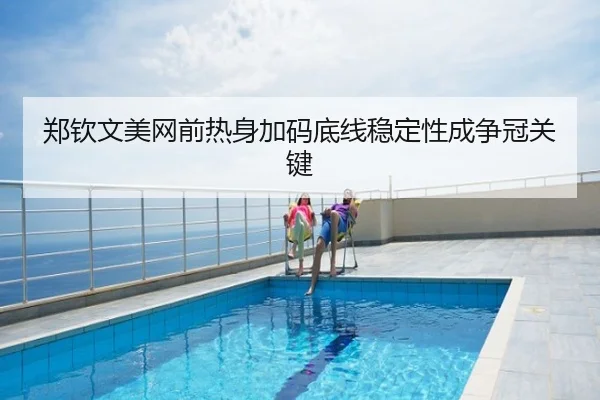 郑钦文美网前热身加码底线稳定性成争冠关键