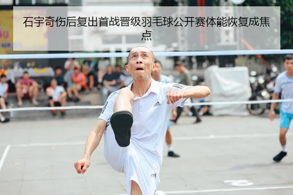 石宇奇伤后复出首战晋级羽毛球公开赛体能恢复成焦点