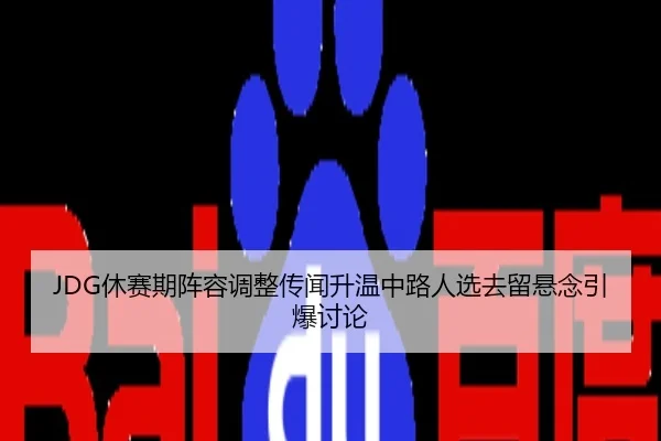 JDG休赛期阵容调整传闻升温中路人选去留悬念引爆讨论