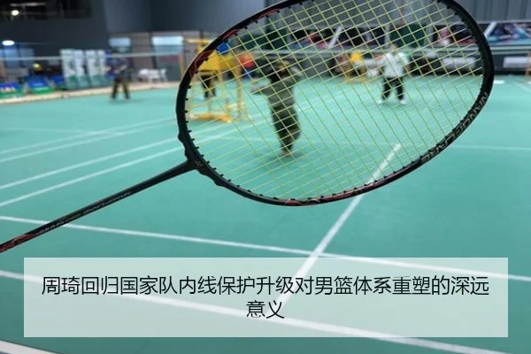 周琦回归国家队内线保护升级对男篮体系重塑的深远意义