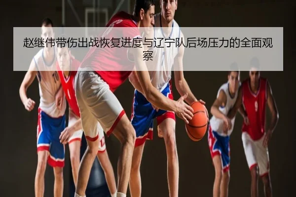 赵继伟带伤出战恢复进度与辽宁队后场压力的全面观察