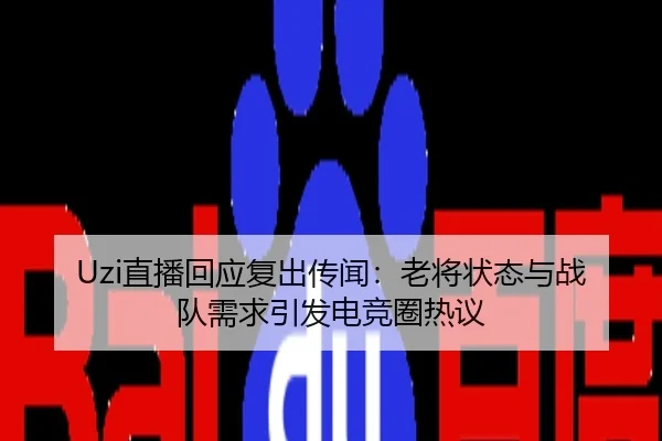 Uzi直播回应复出传闻：老将状态与战队需求引发电竞圈热议