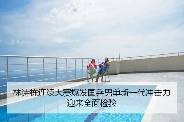 林诗栋连续大赛爆发国乒男单新一代冲击力迎来全面检验