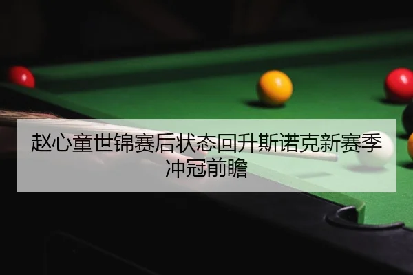 赵心童世锦赛后状态回升斯诺克新赛季冲冠前瞻