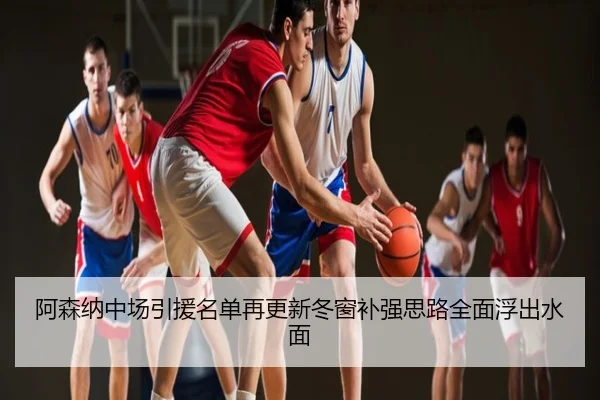 阿森纳中场引援名单再更新冬窗补强思路全面浮出水面