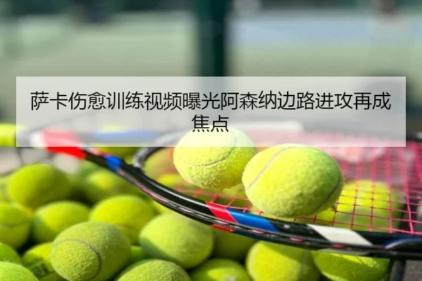 萨卡伤愈训练视频曝光阿森纳边路进攻再成焦点
