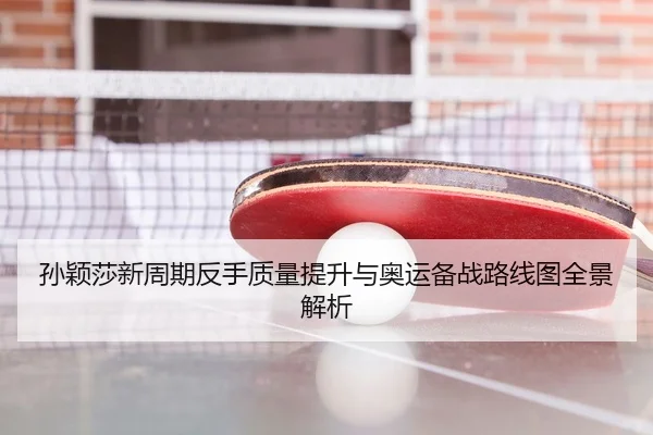 孙颖莎新周期反手质量提升与奥运备战路线图全景解析