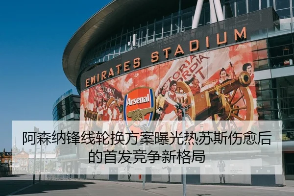 阿森纳锋线轮换方案曝光热苏斯伤愈后的首发竞争新格局